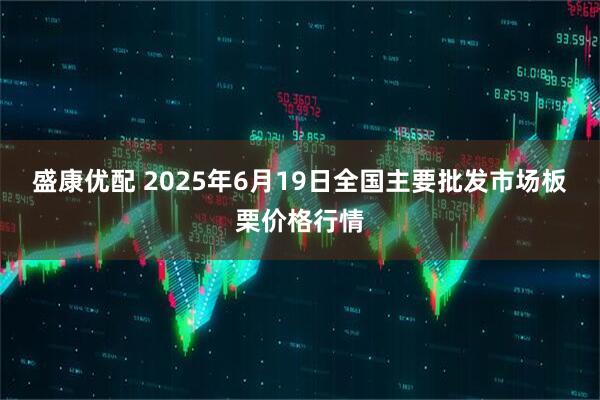 盛康优配 2025年6月19日全国主要批发市场板栗价格行情