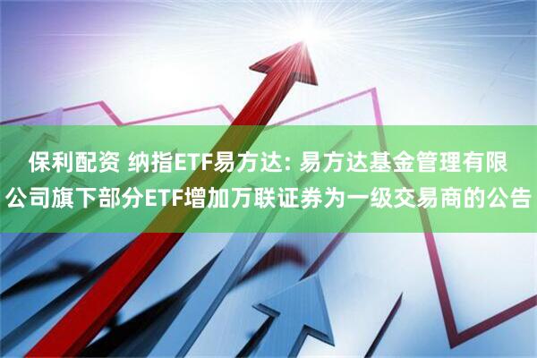 保利配资 纳指ETF易方达: 易方达基金管理有限公司旗下部分ETF增加万联证券为一级交易商的公告