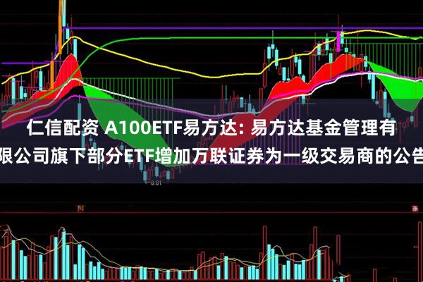 仁信配资 A100ETF易方达: 易方达基金管理有限公司旗下部分ETF增加万联证券为一级交易商的公告