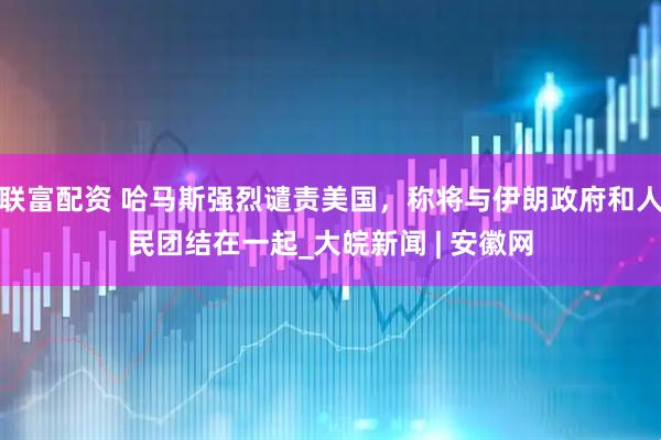 联富配资 哈马斯强烈谴责美国，称将与伊朗政府和人民团结在一起_大皖新闻 | 安徽网