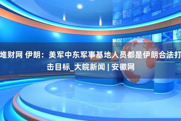 堆财网 伊朗：美军中东军事基地人员都是伊朗合法打击目标_大皖新闻 | 安徽网