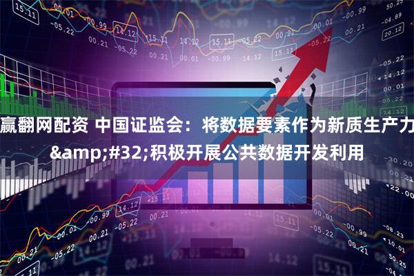 赢翻网配资 中国证监会：将数据要素作为新质生产力&#32;积极开展公共数据开发利用
