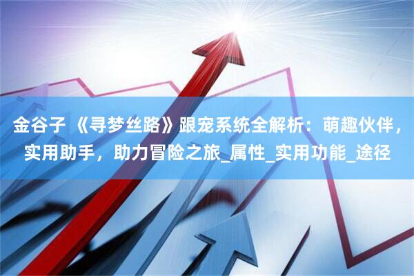 金谷子 《寻梦丝路》跟宠系统全解析：萌趣伙伴，实用助手，助力冒险之旅_属性_实用功能_途径