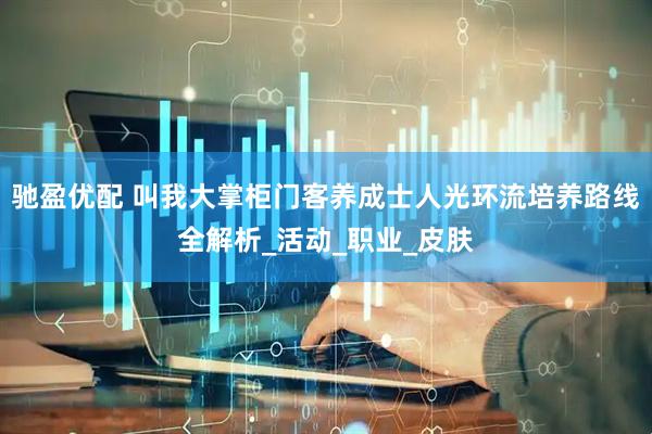 驰盈优配 叫我大掌柜门客养成士人光环流培养路线全解析_活动_职业_皮肤