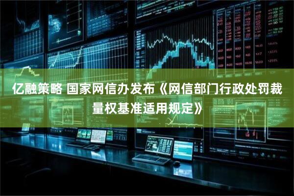 亿融策略 国家网信办发布《网信部门行政处罚裁量权基准适用规定》