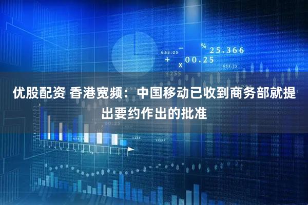 优股配资 香港宽频：中国移动已收到商务部就提出要约作出的批准