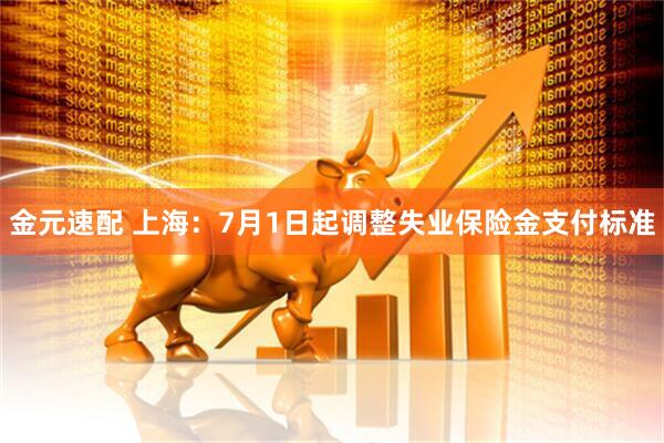 金元速配 上海：7月1日起调整失业保险金支付标准