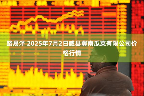 路易泽 2025年7月2日威县冀南瓜菜有限公司价格行情