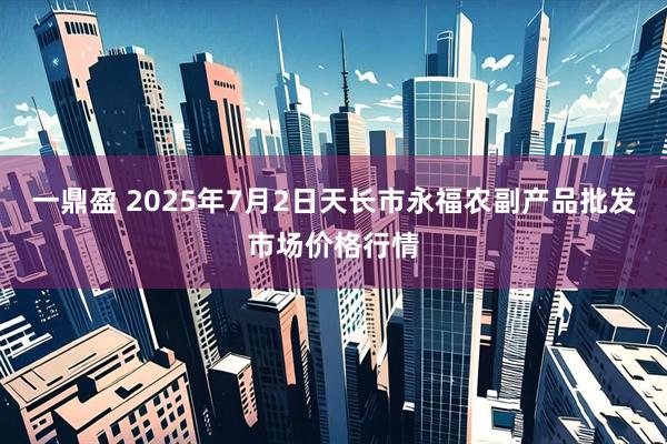 一鼎盈 2025年7月2日天长市永福农副产品批发市场价格行情