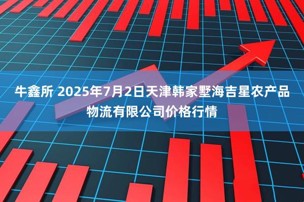 牛鑫所 2025年7月2日天津韩家墅海吉星农产品物流有限公司价格行情