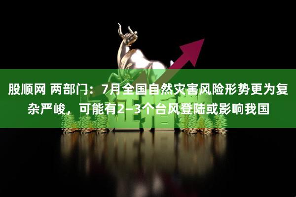 股顺网 两部门：7月全国自然灾害风险形势更为复杂严峻，可能有2—3个台风登陆或影响我国