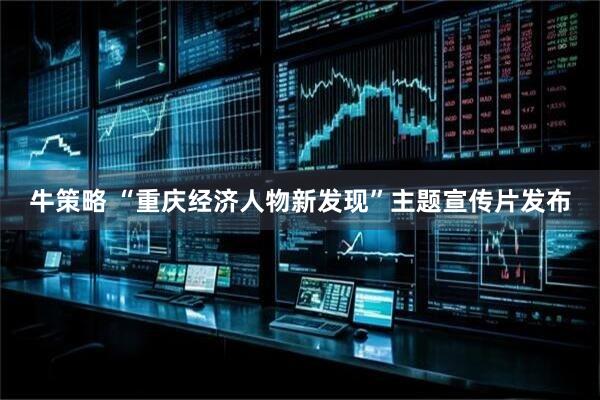 牛策略 “重庆经济人物新发现”主题宣传片发布