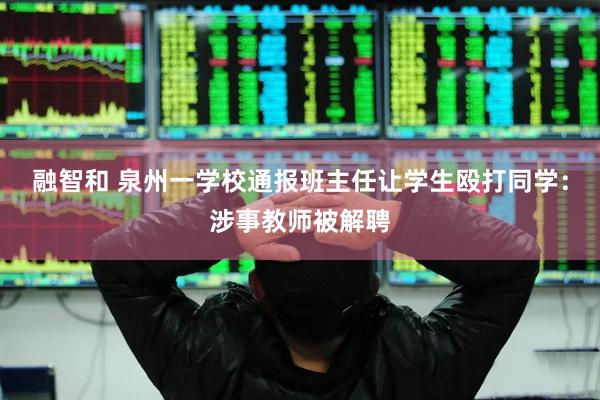 融智和 泉州一学校通报班主任让学生殴打同学：涉事教师被解聘