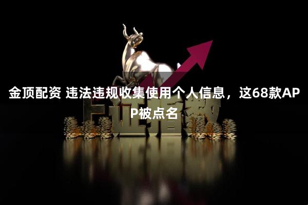 金顶配资 违法违规收集使用个人信息，这68款APP被点名
