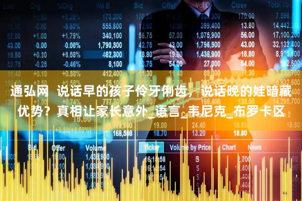 通弘网  说话早的孩子伶牙俐齿，说话晚的娃暗藏优势？真相让家长意外_语言_韦尼克_布罗卡区