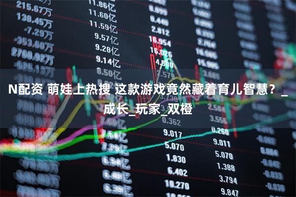N配资 萌娃上热搜 这款游戏竟然藏着育儿智慧？_成长_玩家_双橙