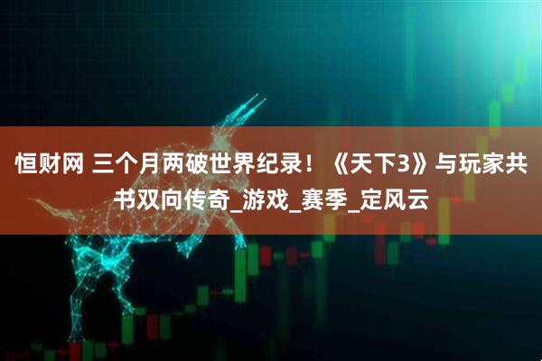 恒财网 三个月两破世界纪录！《天下3》与玩家共书双向传奇_游戏_赛季_定风云