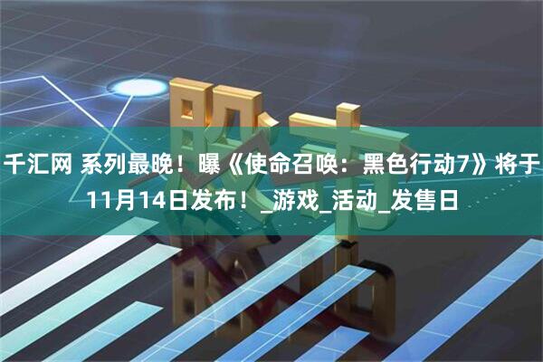 千汇网 系列最晚！曝《使命召唤：黑色行动7》将于11月14日发布！_游戏_活动_发售日