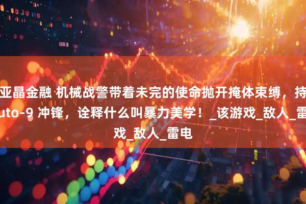 亚晶金融 机械战警带着未完的使命抛开掩体束缚，持 Auto-9 冲锋，诠释什么叫暴力美学！_该游戏_敌人_雷电