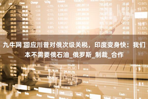 九牛网 回应川普对俄次级关税，印度变身快：我们本不需要俄石油_俄罗斯_制裁_合作