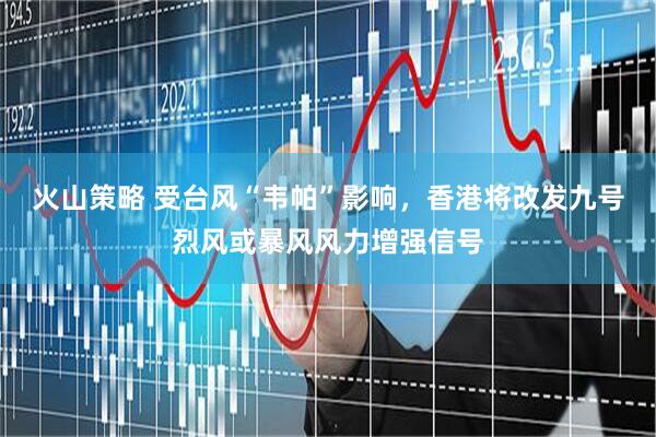 火山策略 受台风“韦帕”影响，香港将改发九号烈风或暴风风力增强信号
