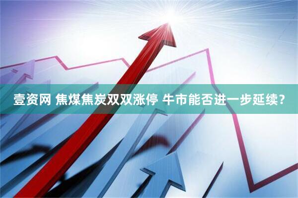 壹资网 焦煤焦炭双双涨停 牛市能否进一步延续？