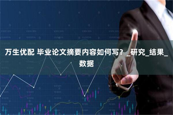 万生优配 毕业论文摘要内容如何写？_研究_结果_数据