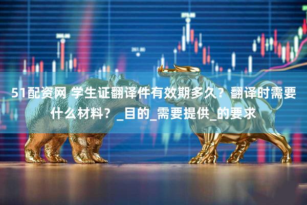 51配资网 学生证翻译件有效期多久？翻译时需要什么材料？_目的_需要提供_的要求