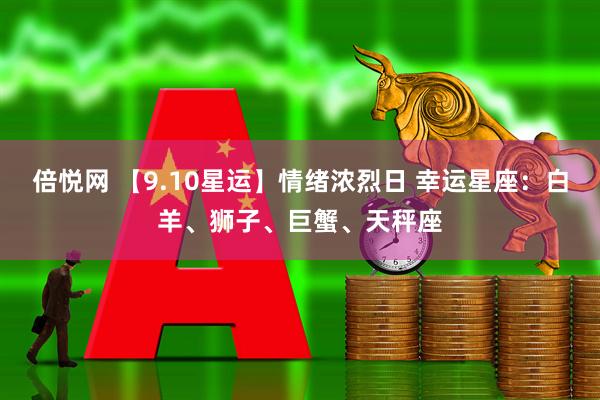 倍悦网 【9.10星运】情绪浓烈日 幸运星座：白羊、狮子、巨蟹、天秤座