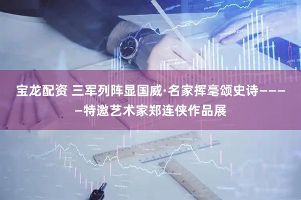 宝龙配资 三军列阵显国威·名家挥毫颂史诗————特邀艺术家郑连侠作品展