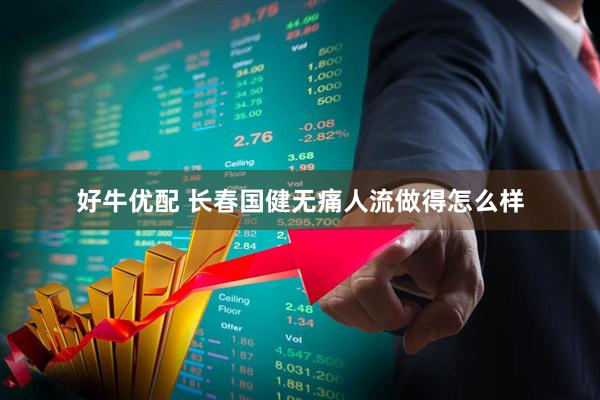 好牛优配 长春国健无痛人流做得怎么样