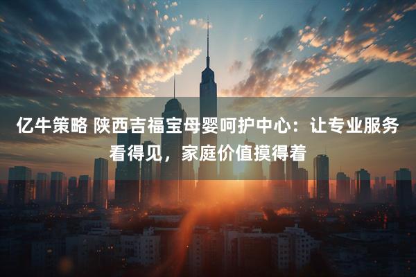 亿牛策略 陕西吉福宝母婴呵护中心：让专业服务看得见，家庭价值摸得着