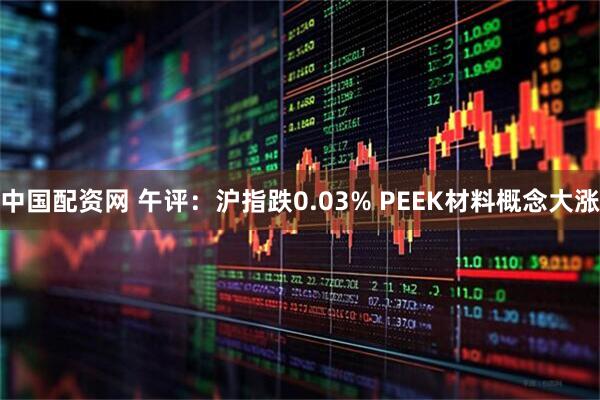 中国配资网 午评：沪指跌0.03% PEEK材料概念大涨