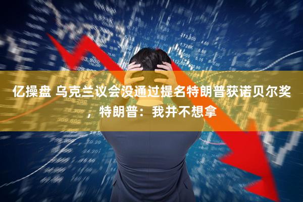 亿操盘 乌克兰议会没通过提名特朗普获诺贝尔奖，特朗普：我并不想拿