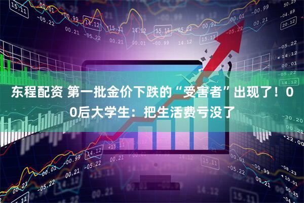 东程配资 第一批金价下跌的“受害者”出现了！00后大学生：把生活费亏没了