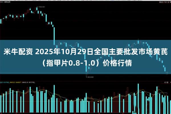 米牛配资 2025年10月29日全国主要批发市场黄芪（指甲片0.8-1.0）价格行情