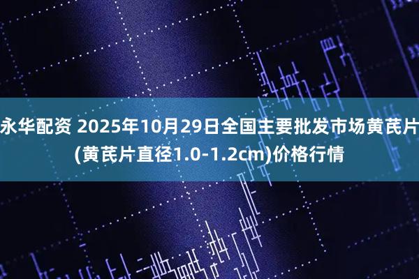 永华配资 2025年10月29日全国主要批发市场黄芪片(黄芪片直径1.0-1.2cm)价格行情