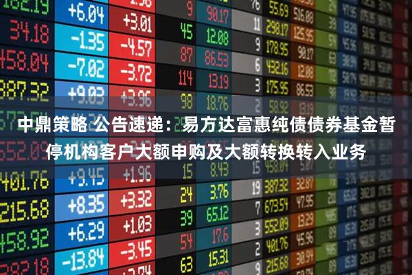 中鼎策略 公告速递：易方达富惠纯债债券基金暂停机构客户大额申购及大额转换转入业务