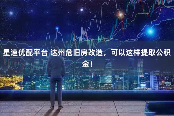 星速优配平台 达州危旧房改造，可以这样提取公积金！