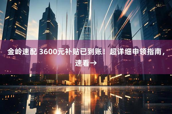 金岭速配 3600元补贴已到账！超详细申领指南，速看→